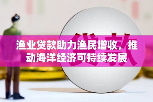 全国渔业贷款助力渔民增收，推动海洋经济可持续发展
