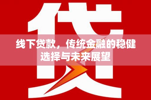 全国线下贷款，传统金融的稳健选择与未来展望
