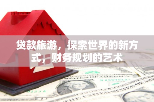全国贷款旅游，探索世界的新方式，财务规划的艺术