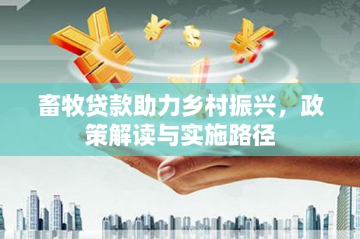 全国畜牧贷款助力乡村振兴，政策解读与实施路径