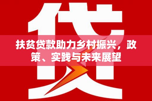 全国扶贫贷款助力乡村振兴，政策、实践与未来展望
