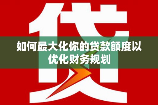 全国如何最大化你的贷款额度以优化财务规划