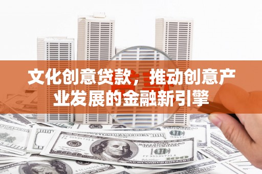 全国文化创意贷款，推动创意产业发展的金融新引擎