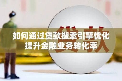 全国如何通过贷款搜索引擎优化提升金融业务转化率