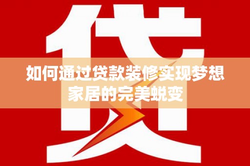全国如何通过贷款装修实现梦想家居的完美蜕变