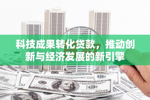 全国科技成果转化贷款，推动创新与经济发展的新引擎