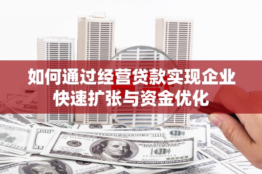 全国如何通过经营贷款实现企业快速扩张与资金优化