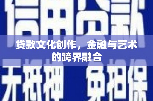 全国贷款文化创作，金融与艺术的跨界融合