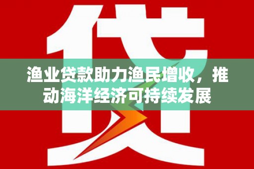 全国渔业贷款助力渔民增收，推动海洋经济可持续发展