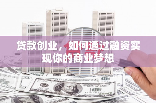全国贷款创业，如何通过融资实现你的商业梦想