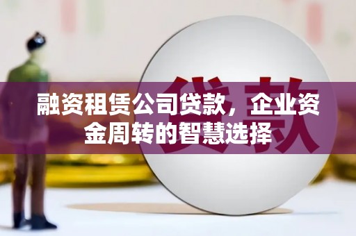 全国融资租赁公司贷款，企业资金周转的智慧选择