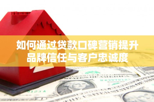 全国如何通过贷款口碑营销提升品牌信任与客户忠诚度
