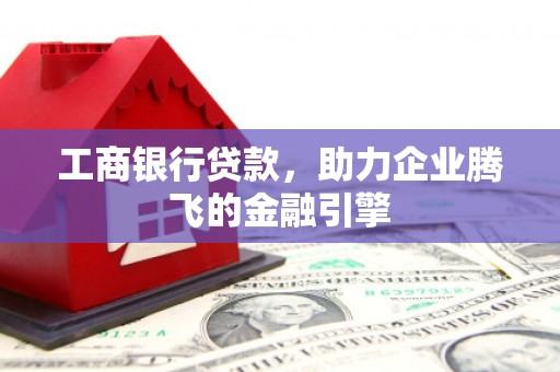 全国工商银行贷款，助力企业腾飞的金融引擎