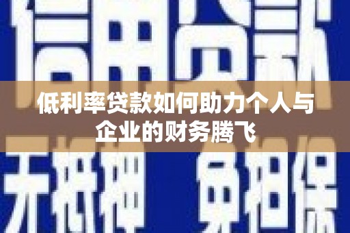 全国低利率贷款如何助力个人与企业的财务腾飞