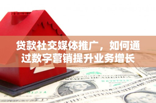 全国贷款社交媒体推广，如何通过数字营销提升业务增长