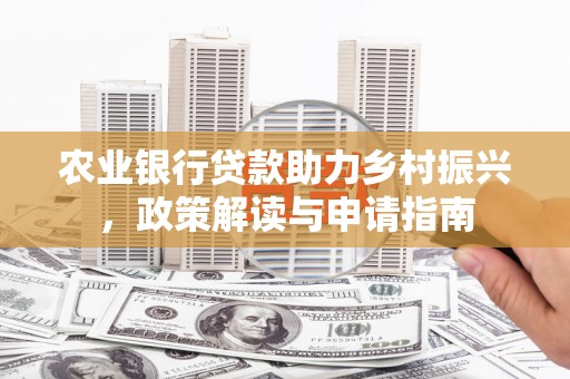全国农业银行贷款助力乡村振兴，政策解读与申请指南