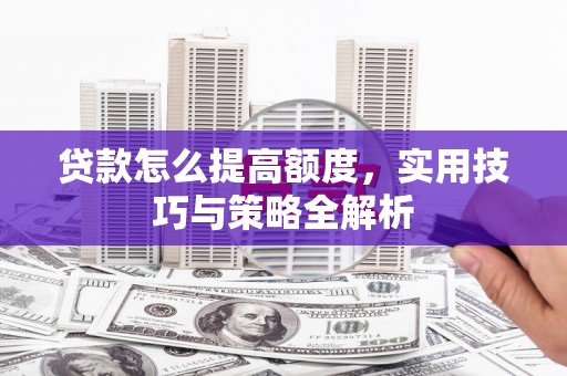 全国贷款怎么提高额度，实用技巧与策略全解析