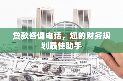 全国贷款咨询电话，您的财务规划最佳助手