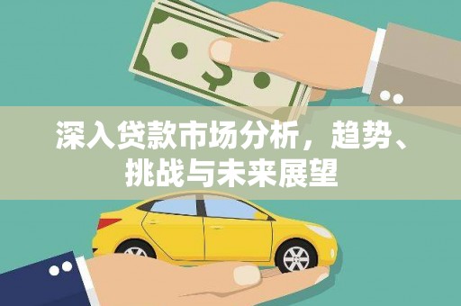 全国深入贷款市场分析，趋势、挑战与未来展望