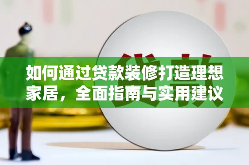 全国如何通过贷款装修打造理想家居,全面指南与实用建议 全国如何通过贷款装修打造理想家居,全面指南与实用建议