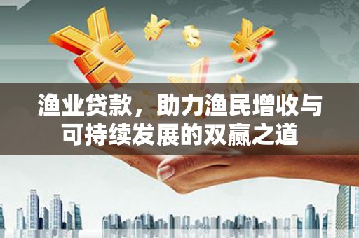全国渔业贷款，助力渔民增收与可持续发展的双赢之道