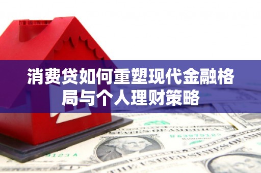 全国消费贷如何重塑现代金融格局与个人理财策略
