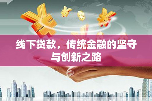 全国线下贷款，传统金融的坚守与创新之路