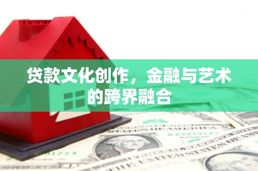 全国贷款文化创作，金融与艺术的跨界融合