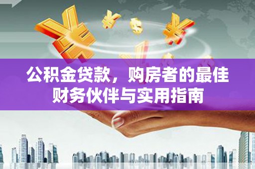 全国公积金贷款，购房者的最佳财务伙伴与实用指南