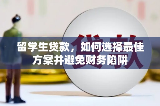 全国留学生贷款，如何选择最佳方案并避免财务陷阱