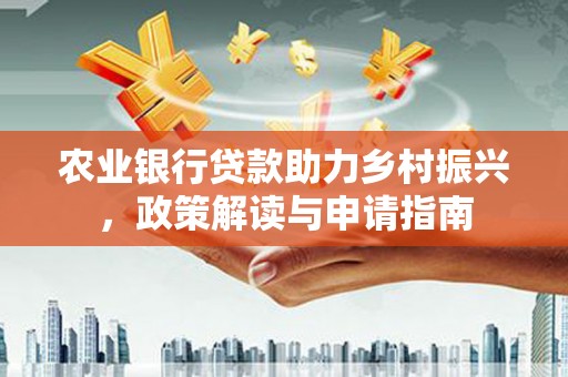 全国农业银行贷款助力乡村振兴，政策解读与申请指南