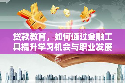 全国贷款教育，如何通过金融工具提升学习机会与职业发展