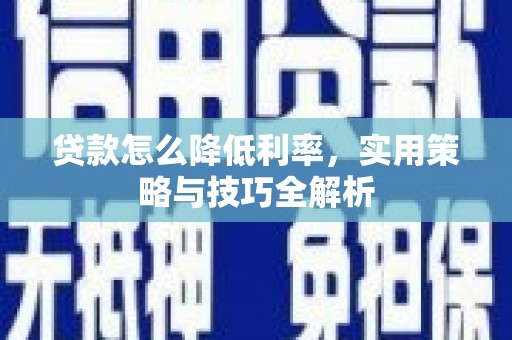全国贷款怎么降低利率，实用策略与技巧全解析