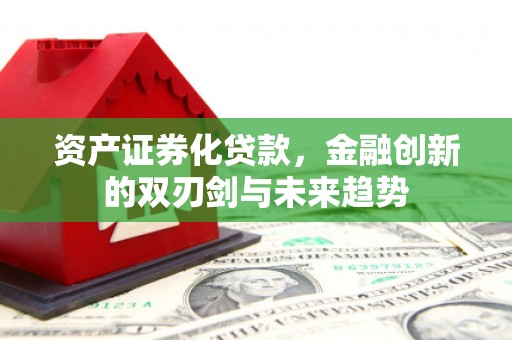 全国资产证券化贷款，金融创新的双刃剑与未来趋势