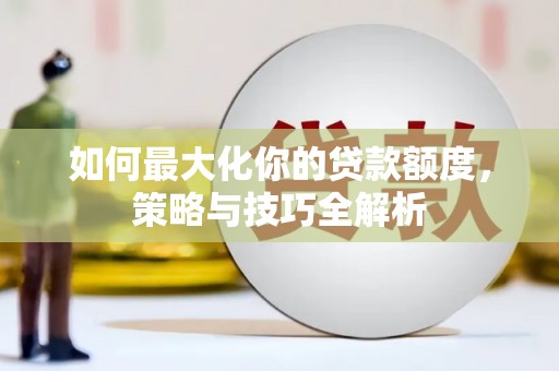 全国如何最大化你的贷款额度，策略与技巧全解析