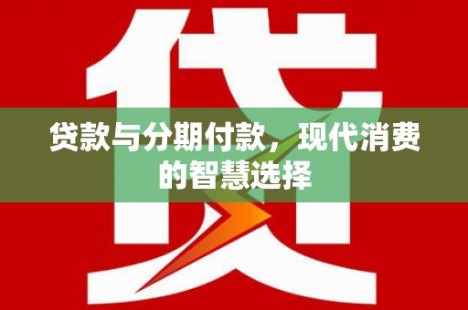 全国贷款与分期付款，现代消费的智慧选择