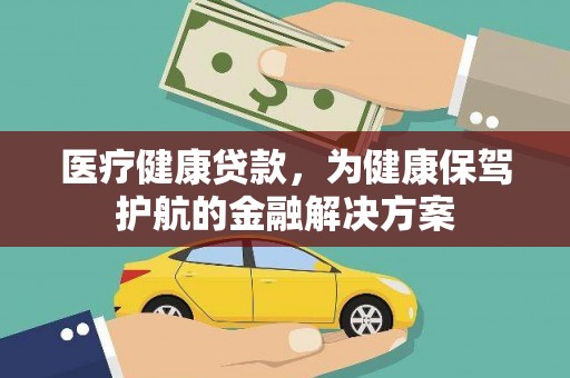 全国医疗健康贷款，为健康保驾护航的金融解决方案