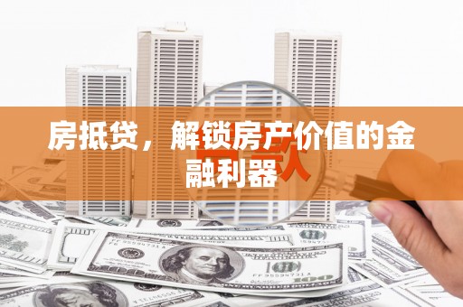 全国房抵贷，解锁房产价值的金融利器