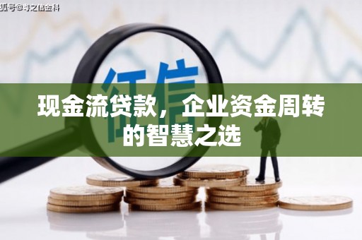 全国现金流贷款，企业资金周转的智慧之选
