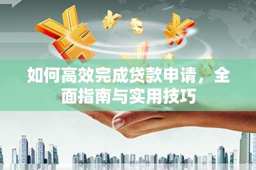 全国如何高效完成贷款申请，全面指南与实用技巧