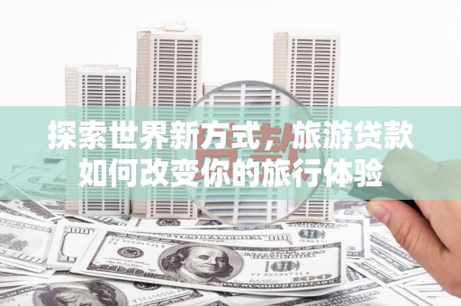 全国探索世界新方式，旅游贷款如何改变你的旅行体验
