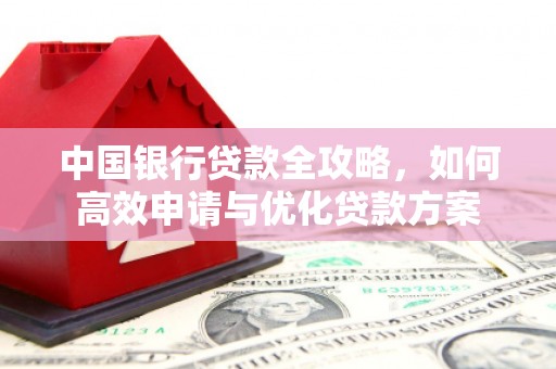 全国中国银行贷款全攻略，如何高效申请与优化贷款方案
