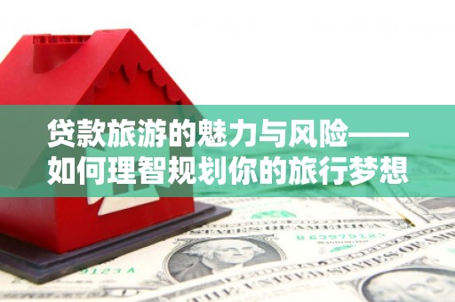 全国贷款旅游的魅力与风险——如何理智规划你的旅行梦想