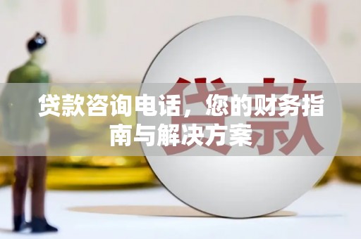 全国贷款咨询电话，您的财务指南与解决方案