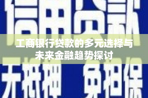 全国工商银行贷款的多元选择与未来金融趋势探讨