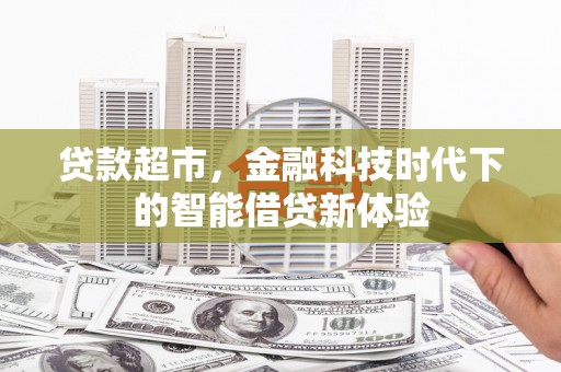 全国贷款超市，金融科技时代下的智能借贷新体验