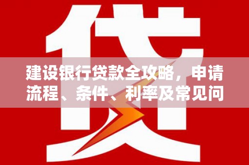 全国建设银行贷款全攻略，申请流程、条件、利率及常见问题解答