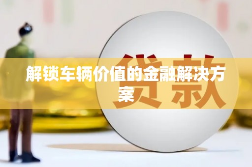 全国解锁车辆价值的金融解决方案