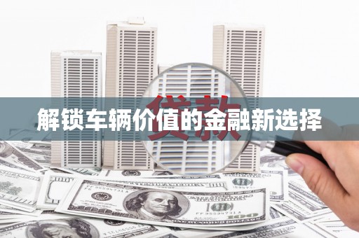 全国解锁车辆价值的金融新选择