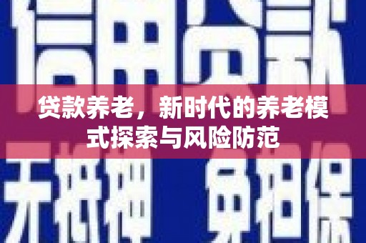 全国贷款养老，新时代的养老模式探索与风险防范